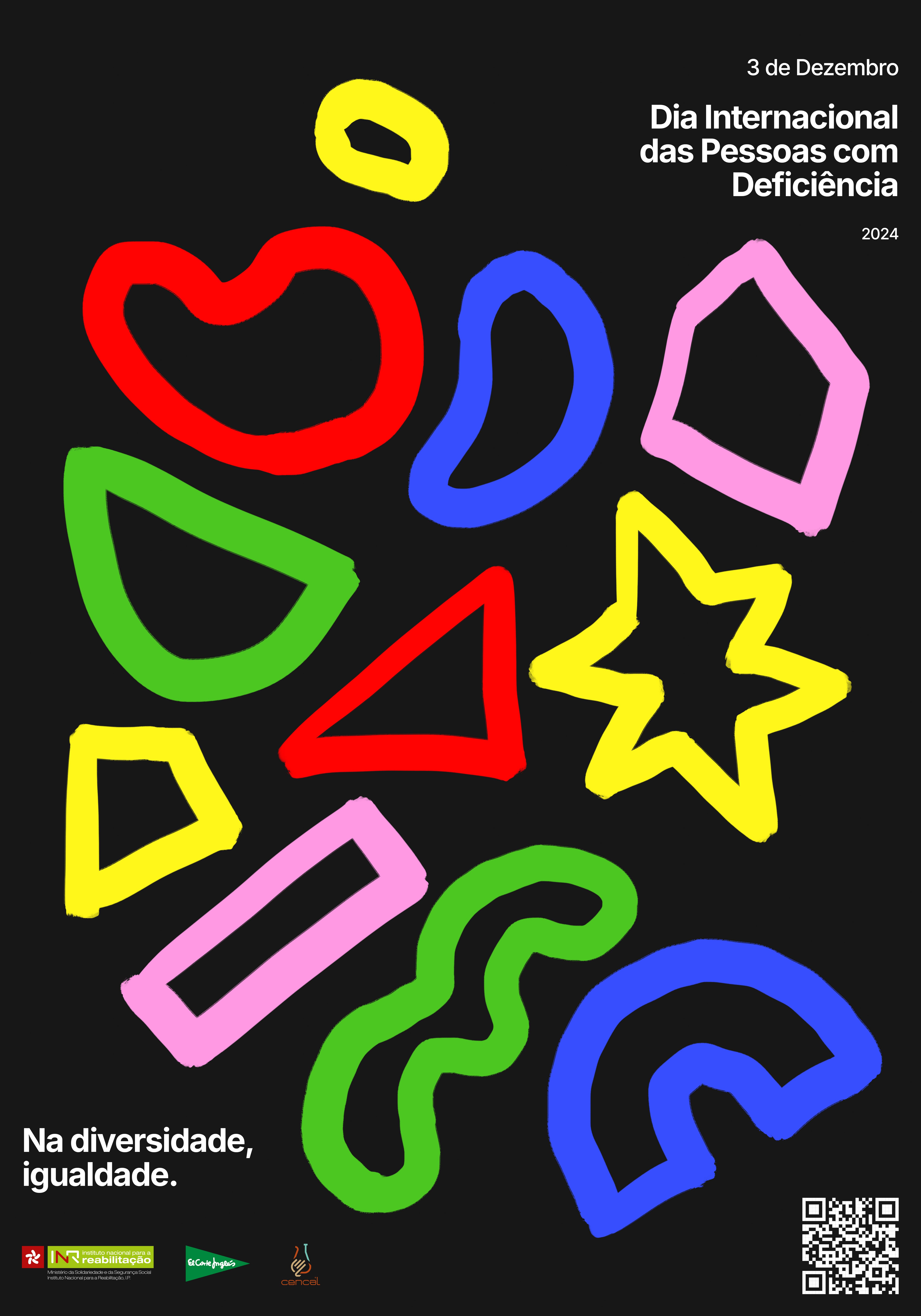 A imagem é um cartaz que celebra o Dia Internacional das Pessoas com Deficiência. O cartaz tem um fundo preto e apresenta várias formas geométricas coloridas espalhadas por ele. As formas são contornadas em cores vivas como vermelho, azul, verde, amarelo e rosa. No canto superior direito, está escrito "3 de Dezembro Dia Internacional das Pessoas com Deficiência 2024". No canto inferior esquerdo, lê-se "Na diversidade, igualdade." No rodapé do cartaz, encontram-se os logotipos do Instituto Nacional para a Reabilitação, I.P., do El Corte Inglés e do CENCAL - Centro de Formação Profissional para a Indústria Cerâmica, e no canto inferior direito existe um QR Code.