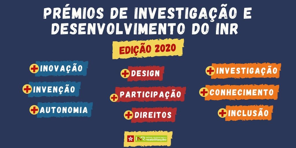 numa imagem de fundo azul escuro lê-se Prémios de Investigação e Desenvolvimento do INR escrito a branco. Por baixo, estão três filas paralelas com três etiquetas. Uma com etiquetas azuis, com as palavras + inovação, + invenção, + autonomia. Nas etiquetas ao lado, vermelhas, as palavras + design, +participação, + direitos. Nas etiquetas da direita, cor de laranja, + investigação, + conhecimento, +inclusão. Em baixo, ao centro o logótipo do INR, numa etiqueta amarela.