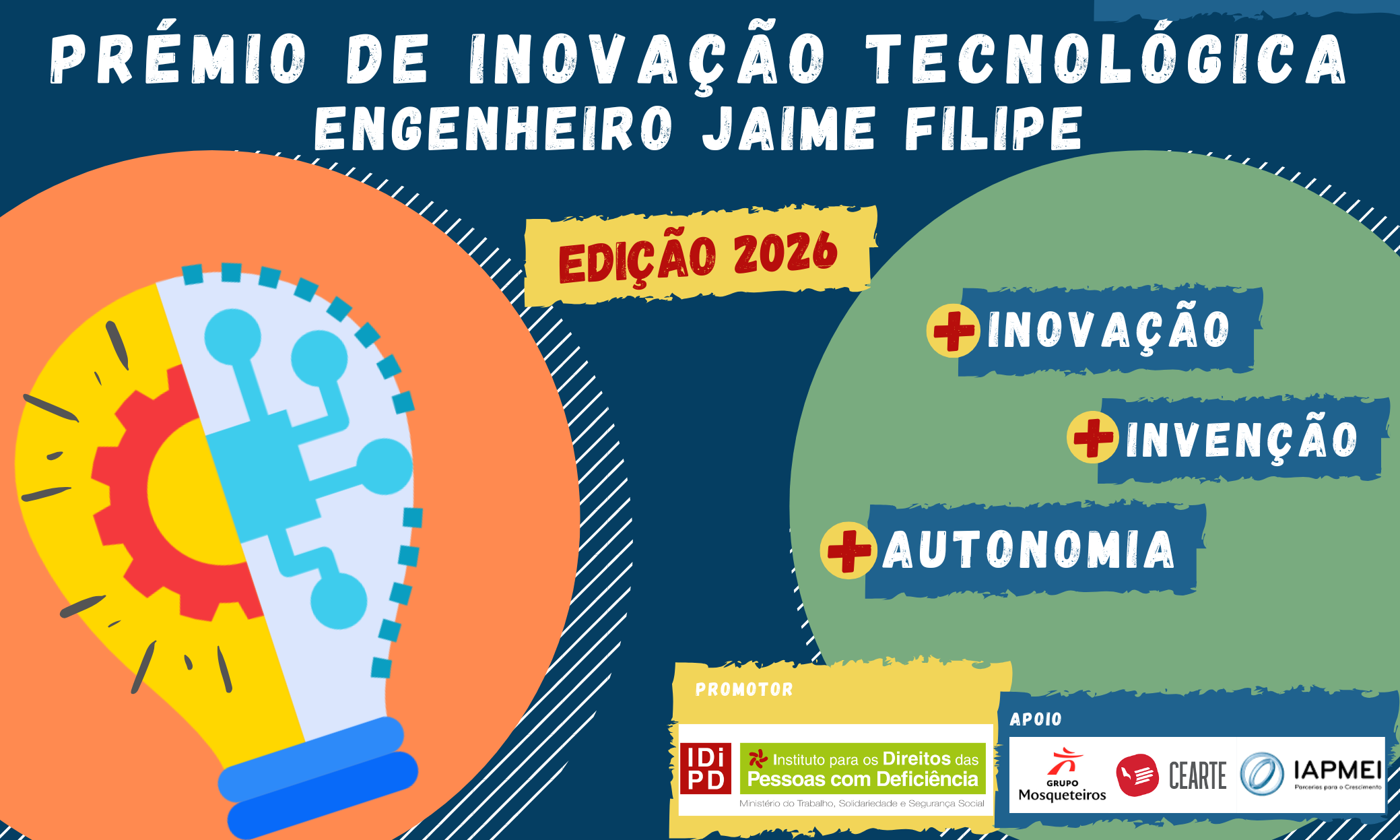 No topo, a branco, lê-se Prémio de Inovação Tecnológica Engenheiro Jaime Filipe. Logo abaixo, com letras vermelhas inseridas em amarelo lê-se Edição 2026. Na imagem também estão dois círculos, um laranja encostado à margem esquerda, outro verde encostado à margem direita, ligeiramente cortados. No círculo laranja está uma lâmpada, dividida ao meio, com duas imagens: metade de uma roda dentada à esquerda e parte de um microprocessador à direita. No círculo verde estão três etiquetas azuis e escrito está +Inovação, +Invenção, +Autonomia. Em baixo, do lado direito, aparece o logótipo de transição do INR, promotor, e os logótipos do Grupo Os Mosqueteiros e do CEARTE, apoios.