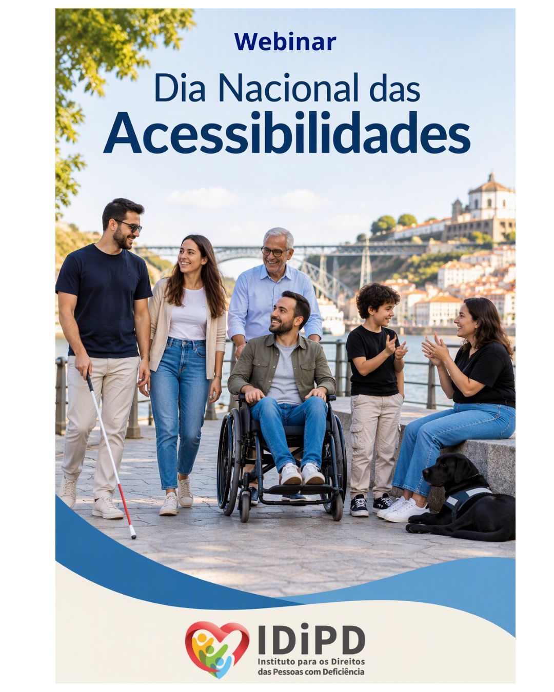  Cartaz de divulgação, onde se lê, em cima, Webinar - Dia Nacional das Acessibilidades. Ao centro, um grupo de pessoas, incluindo uma pessoa com bengala, uma pessoa em cadeira de rodas, pessoas a falar uma língua gestual, com um cão de assistência, encontra-se num passeio junto a um rio. Ao fundo vê-se uma ponte e edifícios. Na parte inferior surge o logótipo do IDiPD, Instituto para os Direitos das Pessoas com Deficiência. Dissemination poster, which reads, above, Webinar - National Accessibility Day. In the centre, a group of people, including a person with a cane, a person in a wheelchair, people speaking a sign language, with an assistance dog, are on a sidewalk by a river. In the background is a bridge and buildings. At the bottom is the logo of IDiPD, the Institute for the Rights of Persons with Disabilities. 